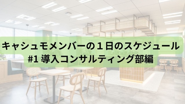 キャシュモメンバーの１日のスケジュール #1 導入コンサルティング部編