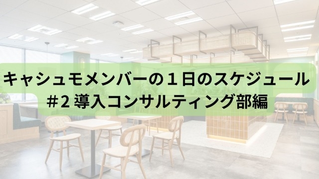 キャシュモメンバーの１日のスケジュール #2　導入コンサルティング部編