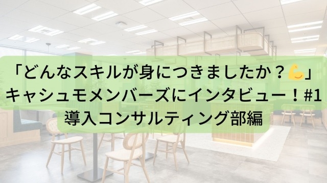 「どんなスキルが身につきましたか？?」キャシュモメンバーズにインタビュー！#1導入コンサルティング