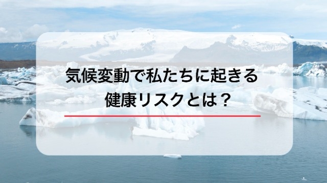 気候変動で私たちに起きる健康リスクとは？