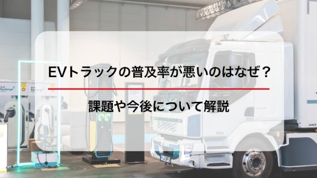 EVトラックの普及率が悪いのはなぜ？課題や今後について解説