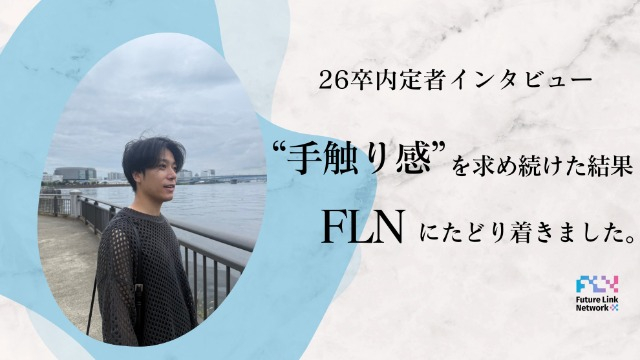【内定者インタビュー】”手触り感”のある仕事を求め続けた結果FLNにたどり着きました。　　　　