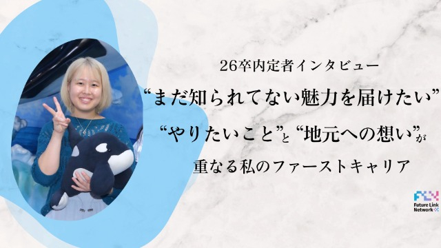 【26卒内定者インタビュー】”まだ知られていない魅力を届けたい”やりたいことと地元への想いが重なる