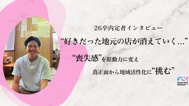 【26卒内定者インタビュー】「好きだった地元のお店が消えていく…」喪失感を原動力に変え