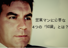 売れる営業マンになるために必要な4つの「知識」とは？