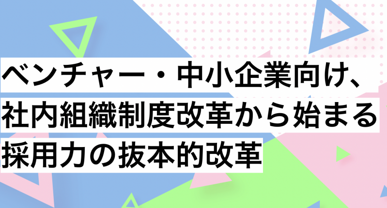 ベンチャー・中小企業向け、社内組織制度改革から始まる採用力の抜本的改革