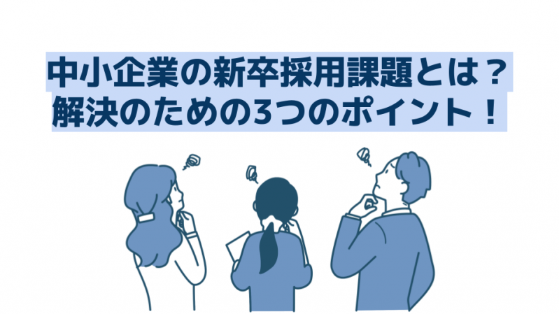 中小企業の新卒採用課題とは？解決のための3つのポイント！