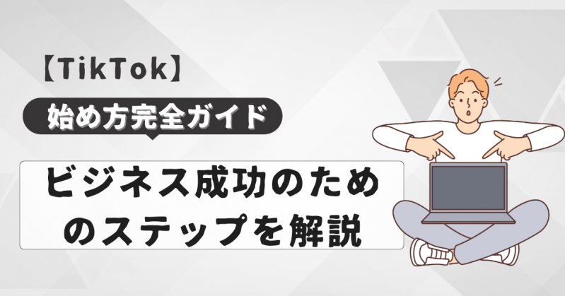 TikTokの始め方完全ガイド：ビジネス成功のためのステップを解説