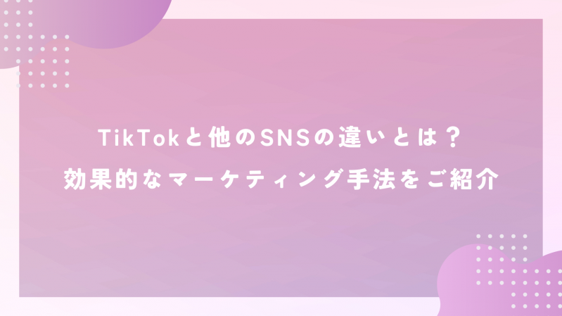 TikTokと他のSNSの違いを解剖！効果的なマーケティング手法をご紹介