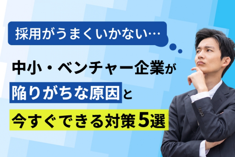 採用がうまくいかない…中小・ベンチャー企業が陥りがちな原因と今すぐできる対策5選