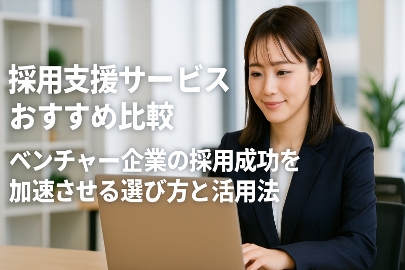 採用支援サービスおすすめ比較｜ベンチャー企業の採用成功を加速させる選び方と活用法