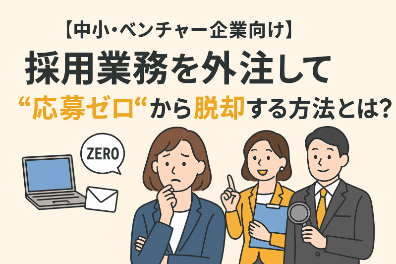 【中小・ベンチャー企業向け】採用業務を外注して“応募ゼロ”から脱却する方法とは？