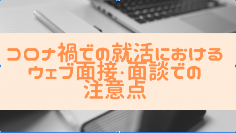 コロナ禍での就活におけるウェブ面接・面談での注意点