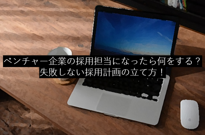 ベンチャー企業の採用担当になったら何をする？失敗しない採用計画の立て方！