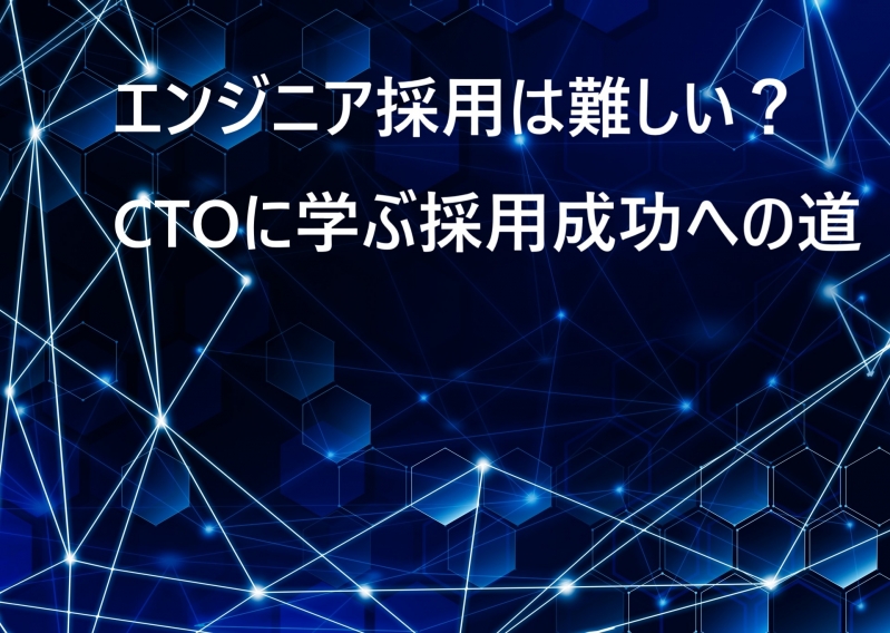 エンジニア採用は難しい？CTOに学ぶ採用成功への道